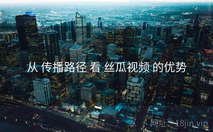 从 传播路径 看 丝瓜视频 的优势