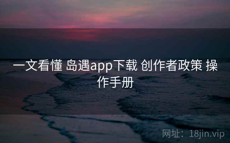 一文看懂 岛遇app下载 创作者政策 操作手册