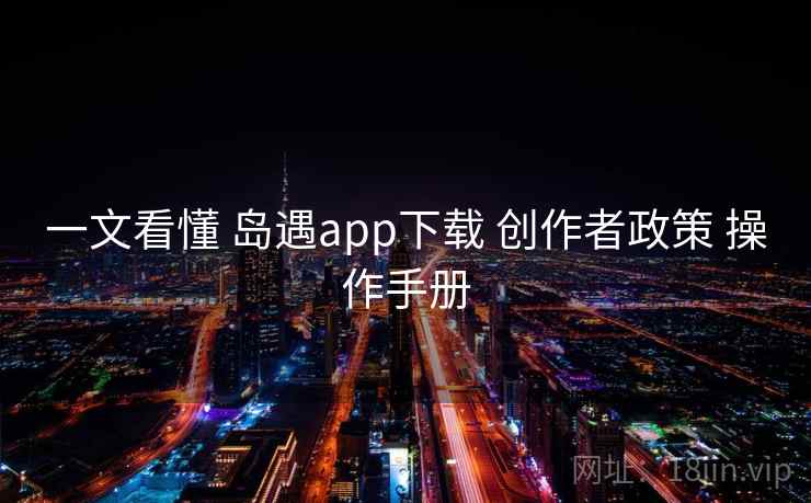 一文看懂 岛遇app下载 创作者政策 操作手册