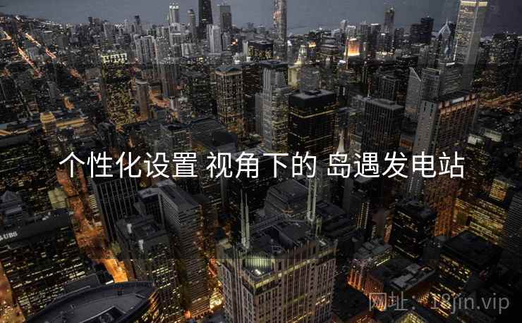 个性化设置 视角下的 岛遇发电站