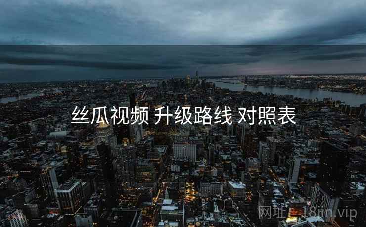 丝瓜视频 升级路线 对照表